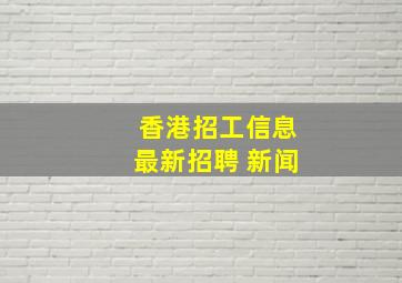 香港招工信息最新招聘 新闻